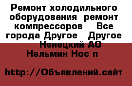 Ремонт холодильного оборудования, ремонт компрессоров. - Все города Другое » Другое   . Ненецкий АО,Нельмин Нос п.